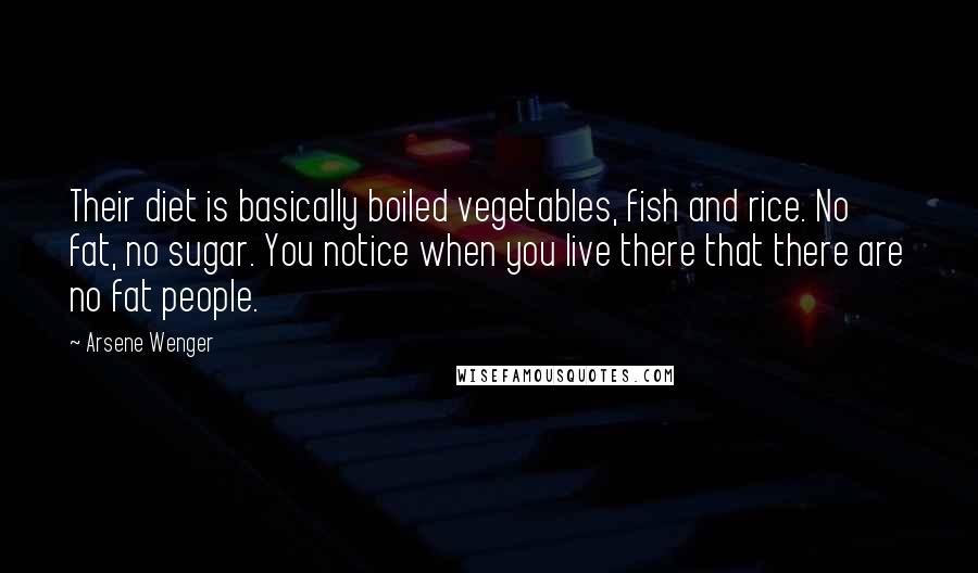 Arsene Wenger Quotes: Their diet is basically boiled vegetables, fish and rice. No fat, no sugar. You notice when you live there that there are no fat people.