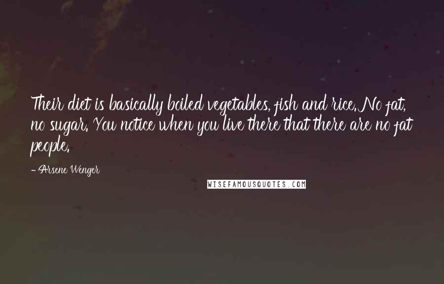 Arsene Wenger Quotes: Their diet is basically boiled vegetables, fish and rice. No fat, no sugar. You notice when you live there that there are no fat people.