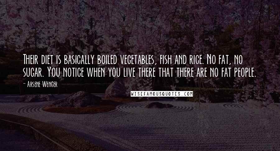 Arsene Wenger Quotes: Their diet is basically boiled vegetables, fish and rice. No fat, no sugar. You notice when you live there that there are no fat people.