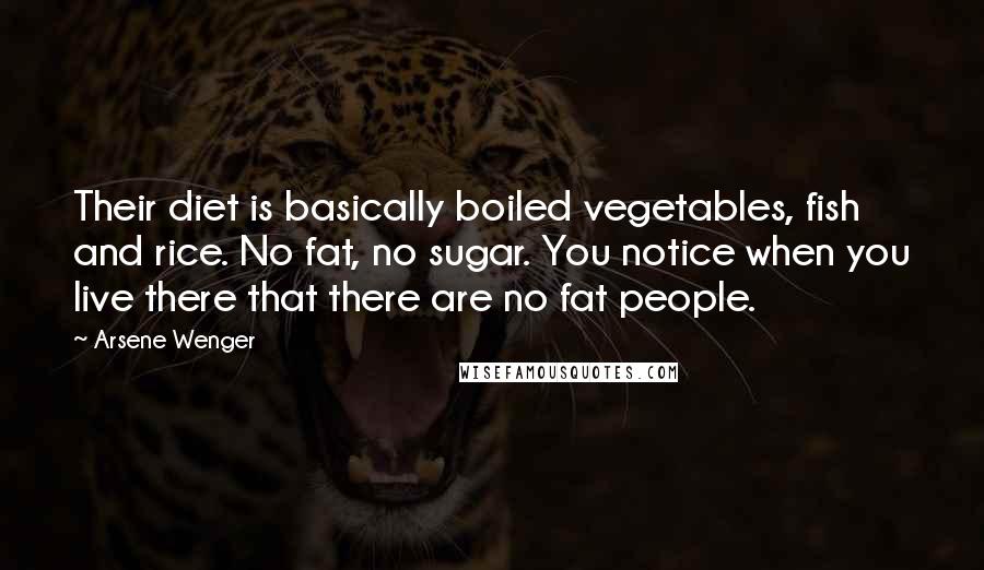 Arsene Wenger Quotes: Their diet is basically boiled vegetables, fish and rice. No fat, no sugar. You notice when you live there that there are no fat people.