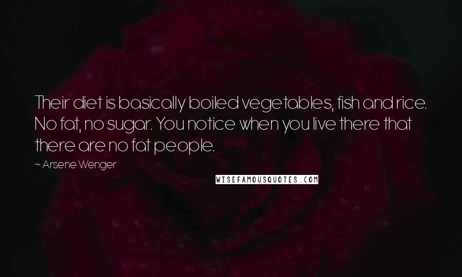 Arsene Wenger Quotes: Their diet is basically boiled vegetables, fish and rice. No fat, no sugar. You notice when you live there that there are no fat people.