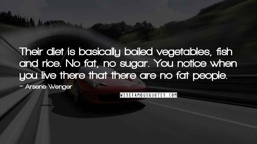 Arsene Wenger Quotes: Their diet is basically boiled vegetables, fish and rice. No fat, no sugar. You notice when you live there that there are no fat people.