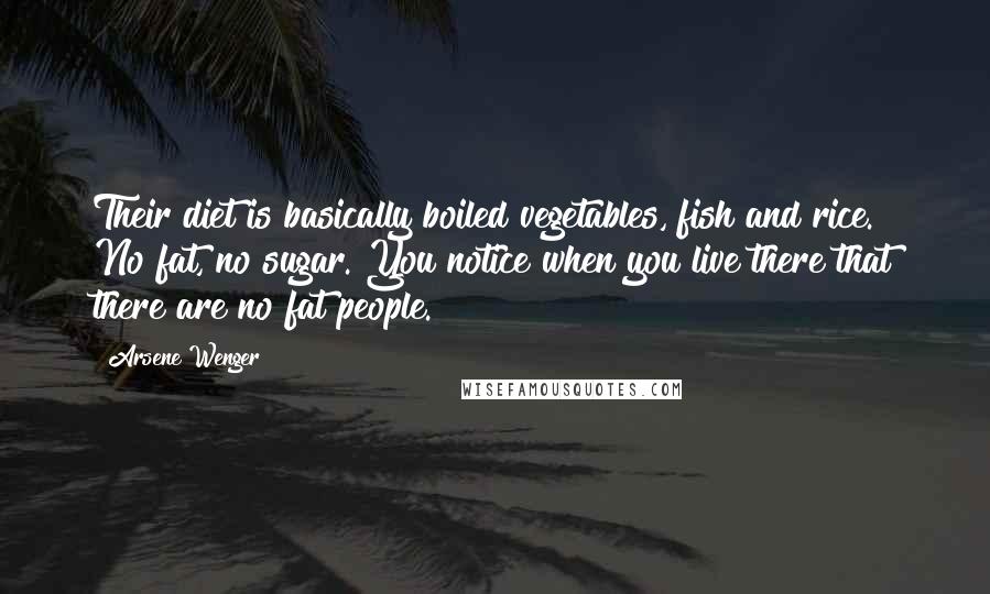 Arsene Wenger Quotes: Their diet is basically boiled vegetables, fish and rice. No fat, no sugar. You notice when you live there that there are no fat people.