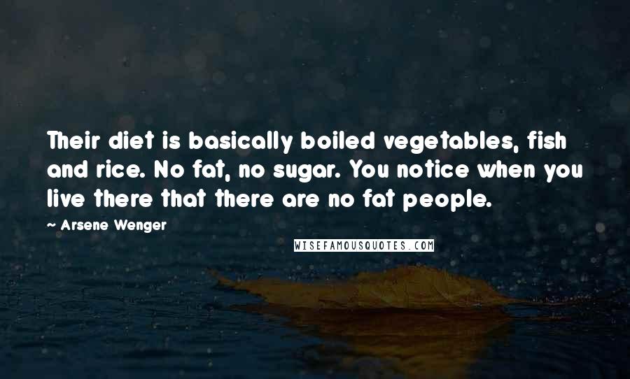 Arsene Wenger Quotes: Their diet is basically boiled vegetables, fish and rice. No fat, no sugar. You notice when you live there that there are no fat people.