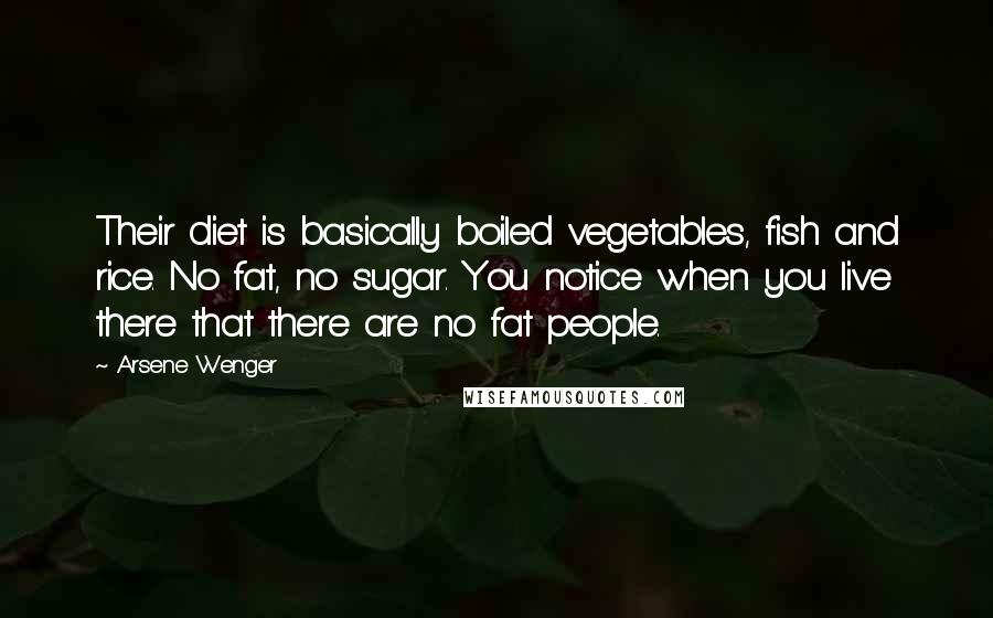 Arsene Wenger Quotes: Their diet is basically boiled vegetables, fish and rice. No fat, no sugar. You notice when you live there that there are no fat people.