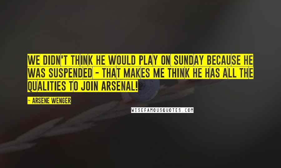 Arsene Wenger Quotes: We didn't think he would play on Sunday because he was suspended - that makes me think he has all the qualities to join Arsenal!