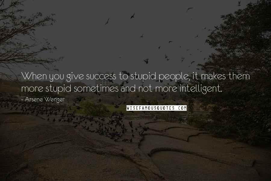 Arsene Wenger Quotes: When you give success to stupid people, it makes them more stupid sometimes and not more intelligent.