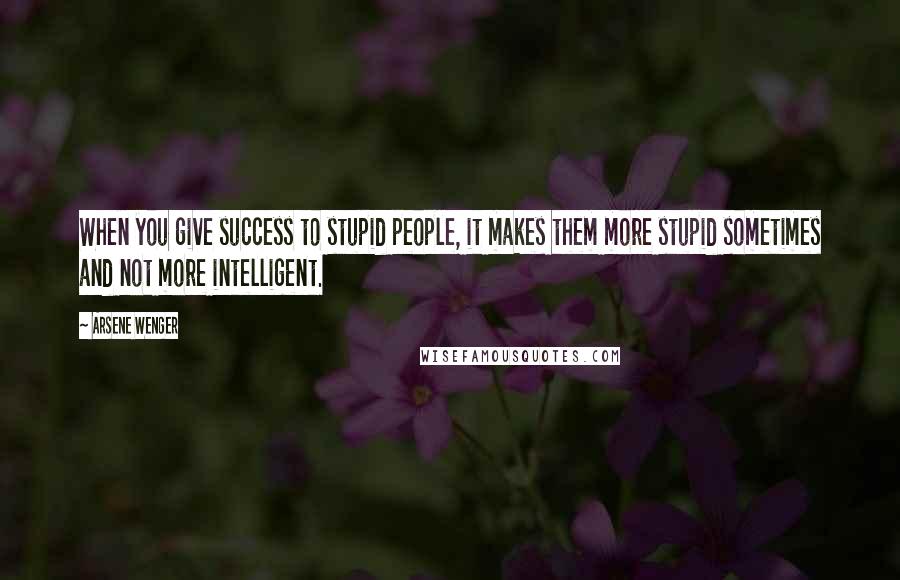 Arsene Wenger Quotes: When you give success to stupid people, it makes them more stupid sometimes and not more intelligent.