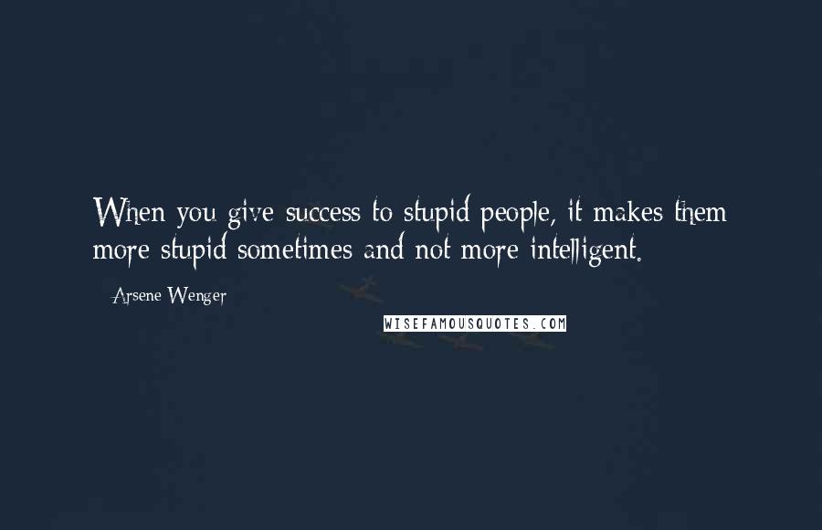 Arsene Wenger Quotes: When you give success to stupid people, it makes them more stupid sometimes and not more intelligent.