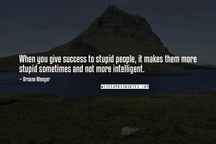 Arsene Wenger Quotes: When you give success to stupid people, it makes them more stupid sometimes and not more intelligent.