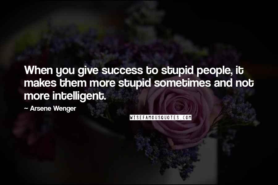 Arsene Wenger Quotes: When you give success to stupid people, it makes them more stupid sometimes and not more intelligent.