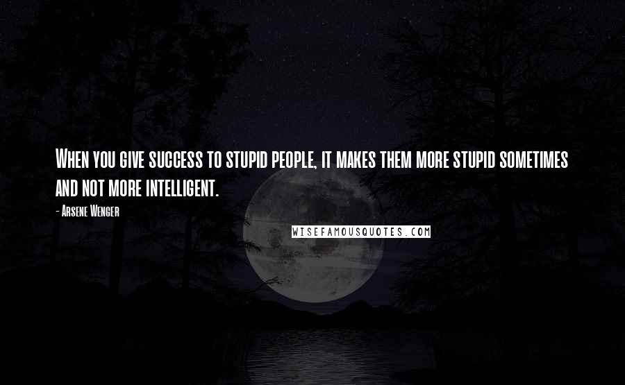 Arsene Wenger Quotes: When you give success to stupid people, it makes them more stupid sometimes and not more intelligent.