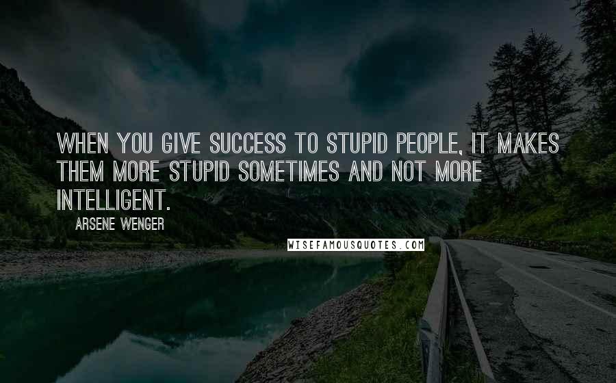 Arsene Wenger Quotes: When you give success to stupid people, it makes them more stupid sometimes and not more intelligent.