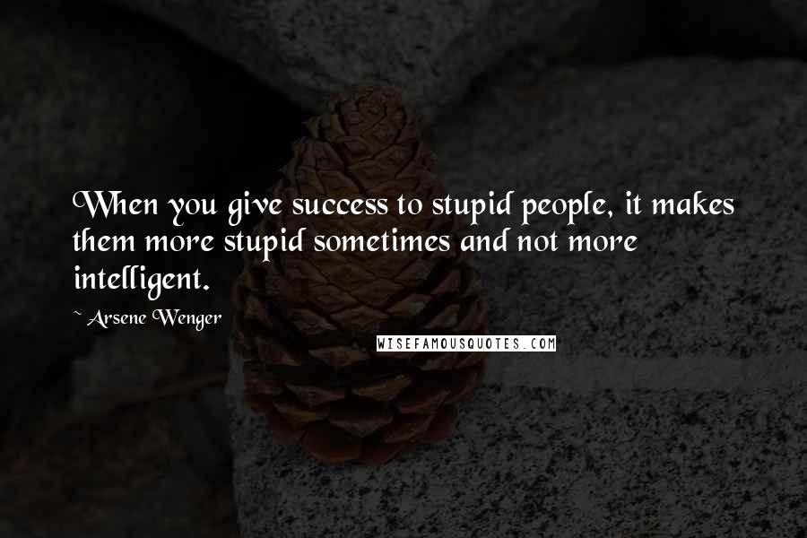 Arsene Wenger Quotes: When you give success to stupid people, it makes them more stupid sometimes and not more intelligent.