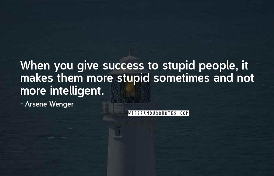 Arsene Wenger Quotes: When you give success to stupid people, it makes them more stupid sometimes and not more intelligent.