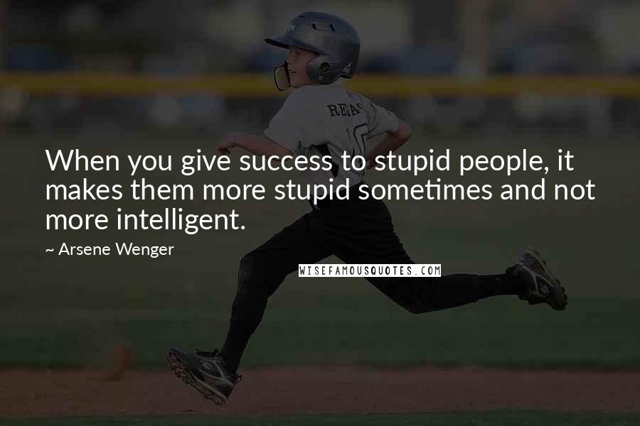 Arsene Wenger Quotes: When you give success to stupid people, it makes them more stupid sometimes and not more intelligent.