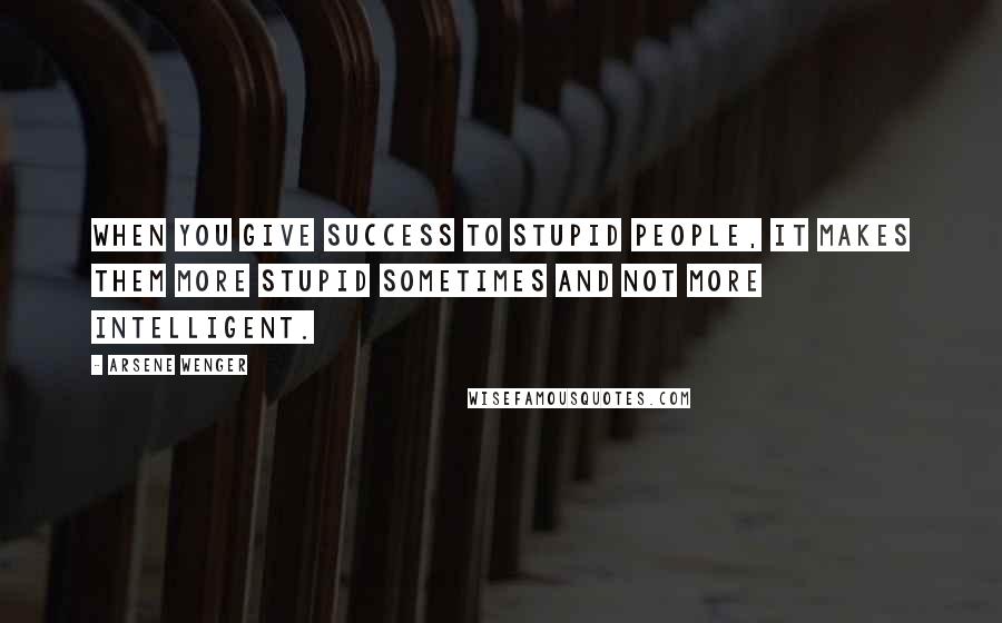 Arsene Wenger Quotes: When you give success to stupid people, it makes them more stupid sometimes and not more intelligent.