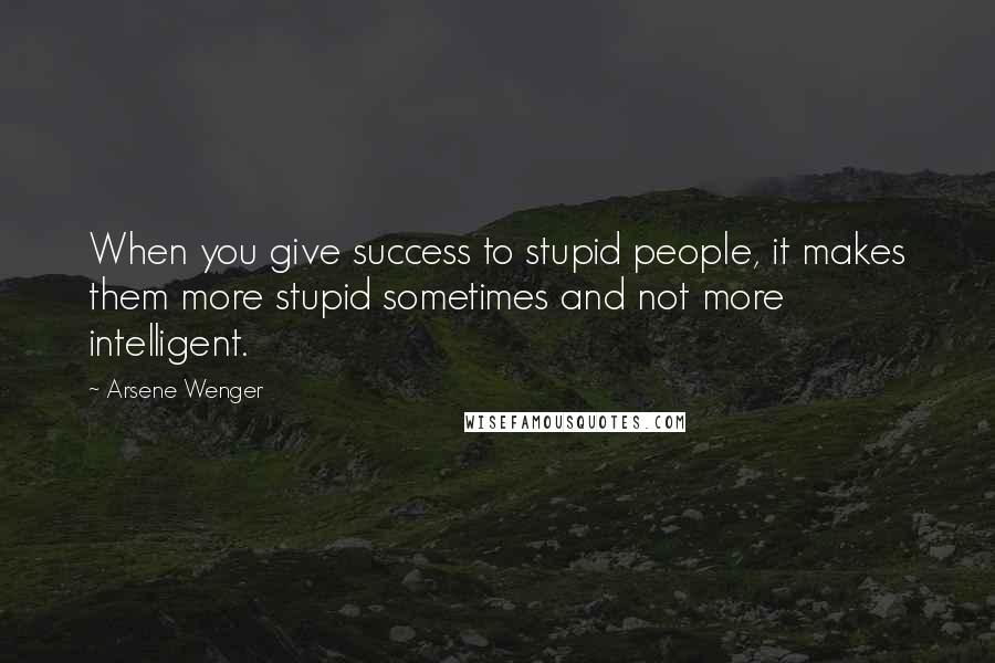 Arsene Wenger Quotes: When you give success to stupid people, it makes them more stupid sometimes and not more intelligent.