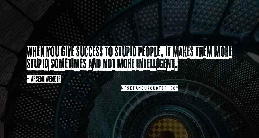 Arsene Wenger Quotes: When you give success to stupid people, it makes them more stupid sometimes and not more intelligent.