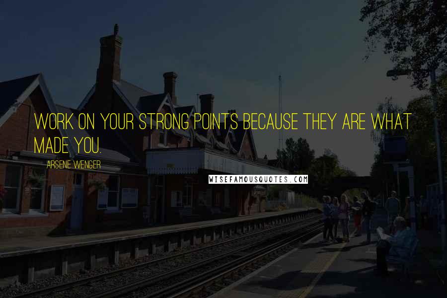 Arsene Wenger Quotes: Work on your strong points because they are what made you.