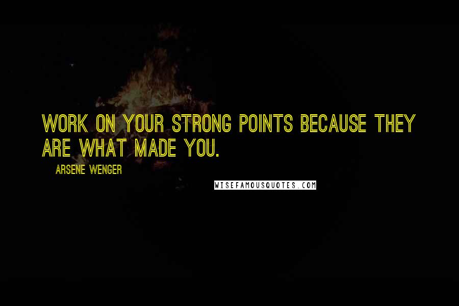 Arsene Wenger Quotes: Work on your strong points because they are what made you.