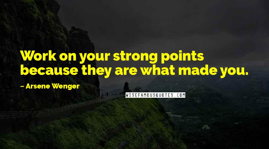 Arsene Wenger Quotes: Work on your strong points because they are what made you.
