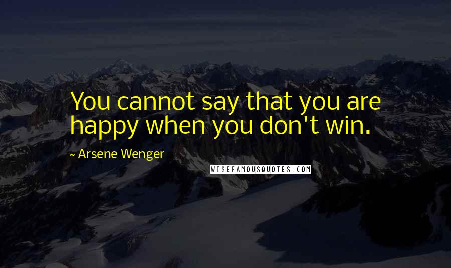 Arsene Wenger Quotes: You cannot say that you are happy when you don't win.