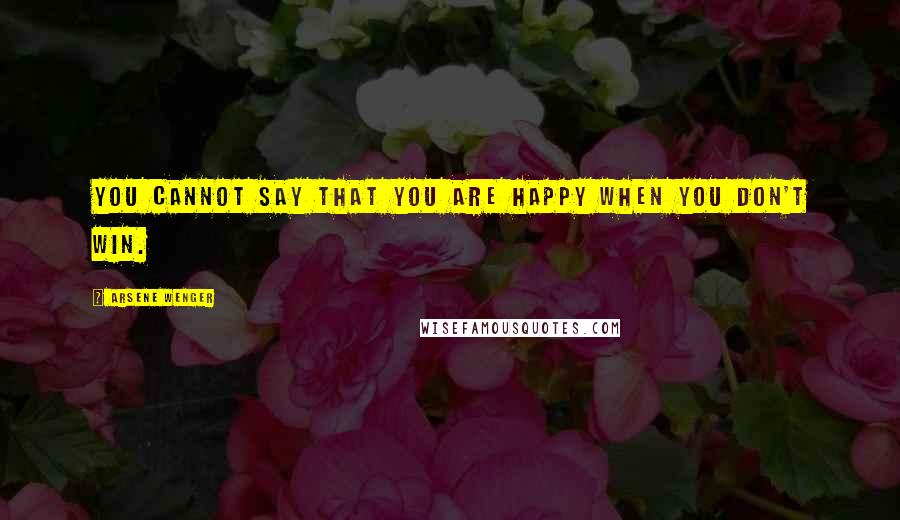 Arsene Wenger Quotes: You cannot say that you are happy when you don't win.