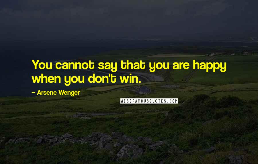 Arsene Wenger Quotes: You cannot say that you are happy when you don't win.