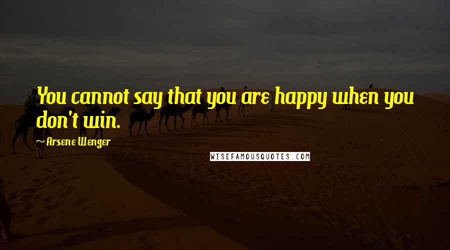 Arsene Wenger Quotes: You cannot say that you are happy when you don't win.