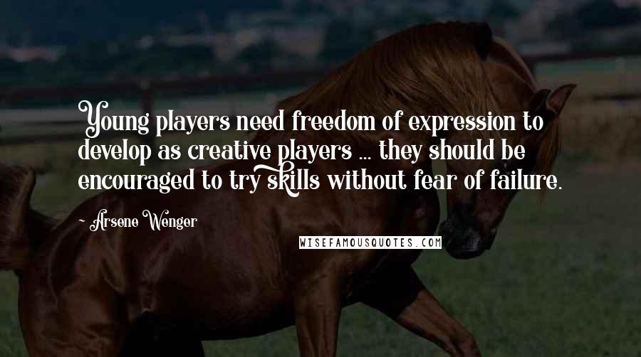Arsene Wenger Quotes: Young players need freedom of expression to develop as creative players ... they should be encouraged to try skills without fear of failure.