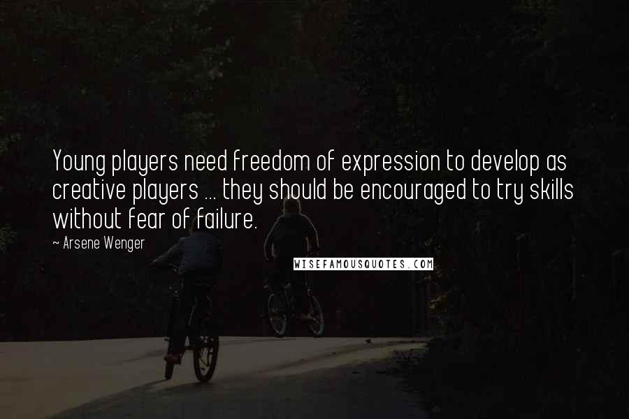 Arsene Wenger Quotes: Young players need freedom of expression to develop as creative players ... they should be encouraged to try skills without fear of failure.