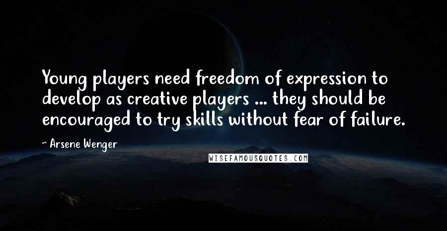Arsene Wenger Quotes: Young players need freedom of expression to develop as creative players ... they should be encouraged to try skills without fear of failure.