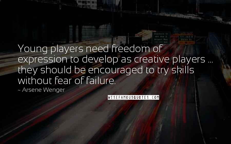 Arsene Wenger Quotes: Young players need freedom of expression to develop as creative players ... they should be encouraged to try skills without fear of failure.