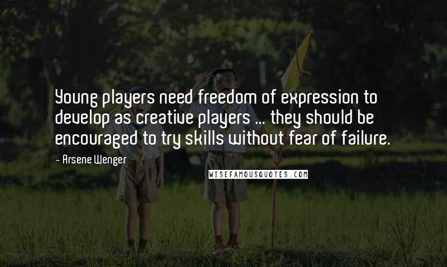 Arsene Wenger Quotes: Young players need freedom of expression to develop as creative players ... they should be encouraged to try skills without fear of failure.