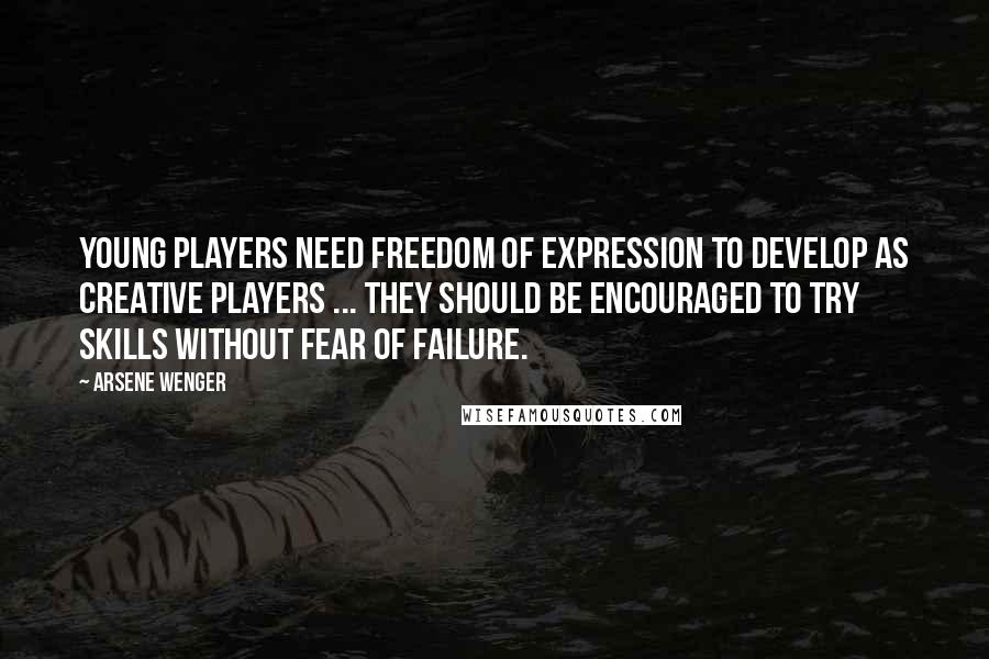 Arsene Wenger Quotes: Young players need freedom of expression to develop as creative players ... they should be encouraged to try skills without fear of failure.