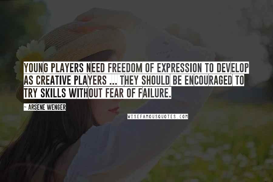 Arsene Wenger Quotes: Young players need freedom of expression to develop as creative players ... they should be encouraged to try skills without fear of failure.