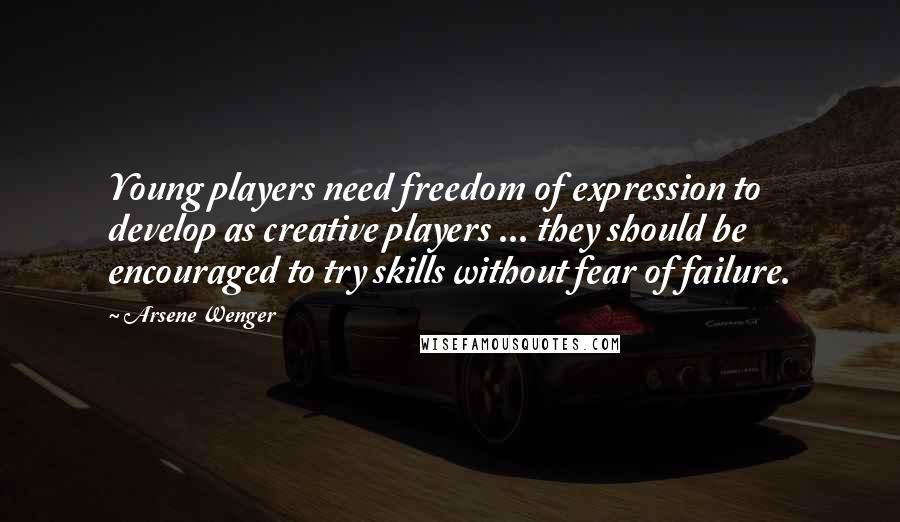 Arsene Wenger Quotes: Young players need freedom of expression to develop as creative players ... they should be encouraged to try skills without fear of failure.