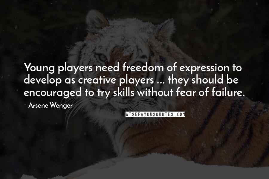 Arsene Wenger Quotes: Young players need freedom of expression to develop as creative players ... they should be encouraged to try skills without fear of failure.