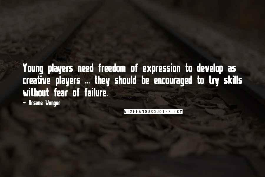 Arsene Wenger Quotes: Young players need freedom of expression to develop as creative players ... they should be encouraged to try skills without fear of failure.