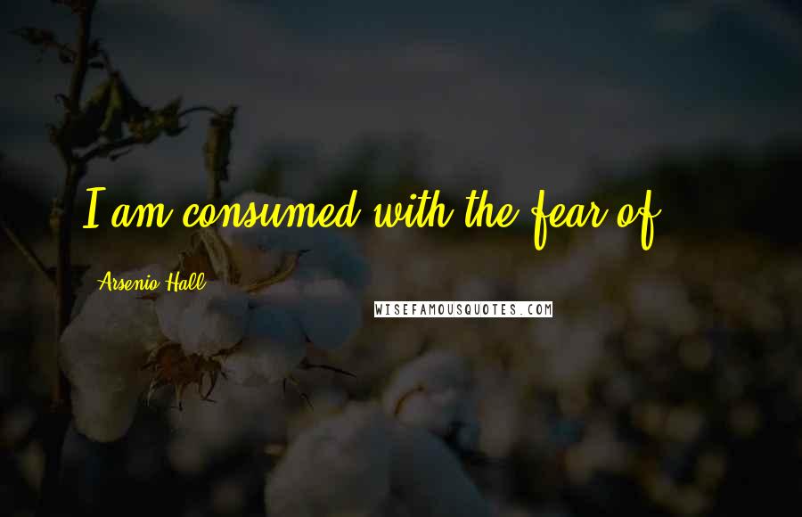 Arsenio Hall Quotes: I am consumed with the fear of ...