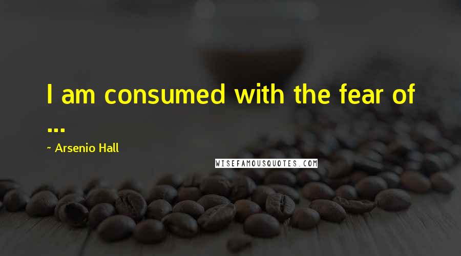 Arsenio Hall Quotes: I am consumed with the fear of ...