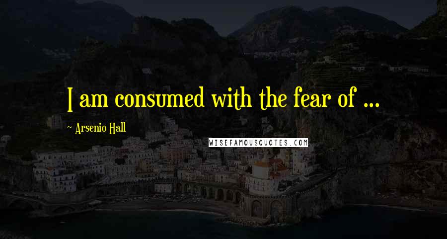 Arsenio Hall Quotes: I am consumed with the fear of ...