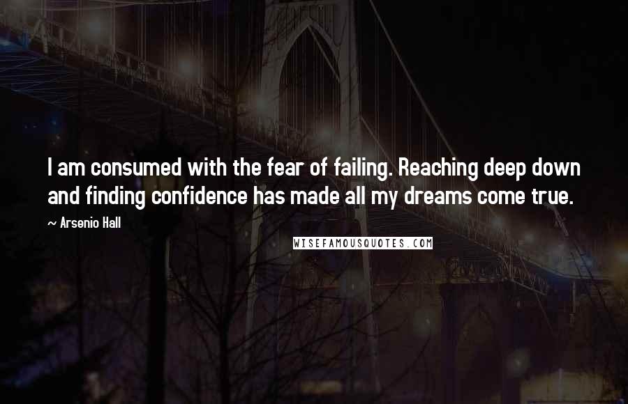 Arsenio Hall Quotes: I am consumed with the fear of failing. Reaching deep down and finding confidence has made all my dreams come true.