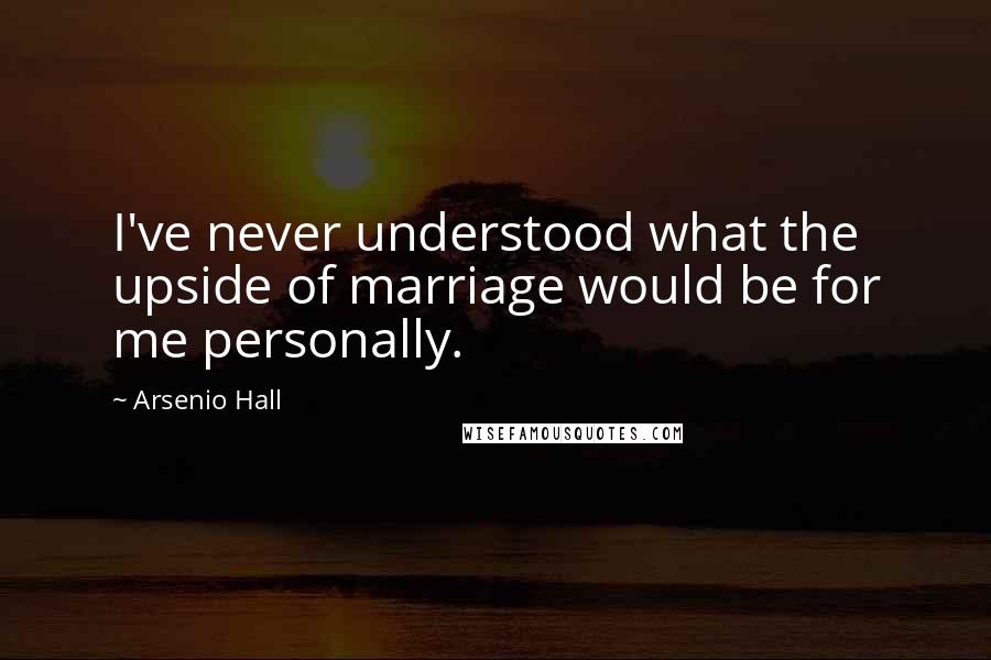 Arsenio Hall Quotes: I've never understood what the upside of marriage would be for me personally.