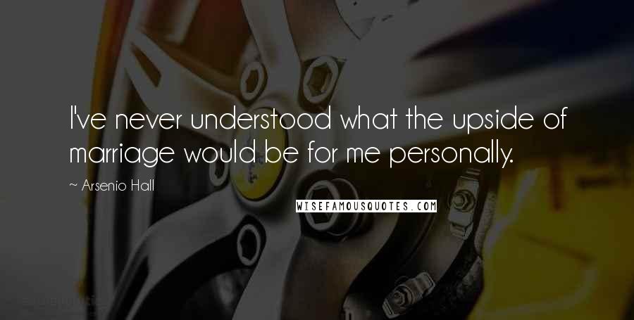 Arsenio Hall Quotes: I've never understood what the upside of marriage would be for me personally.