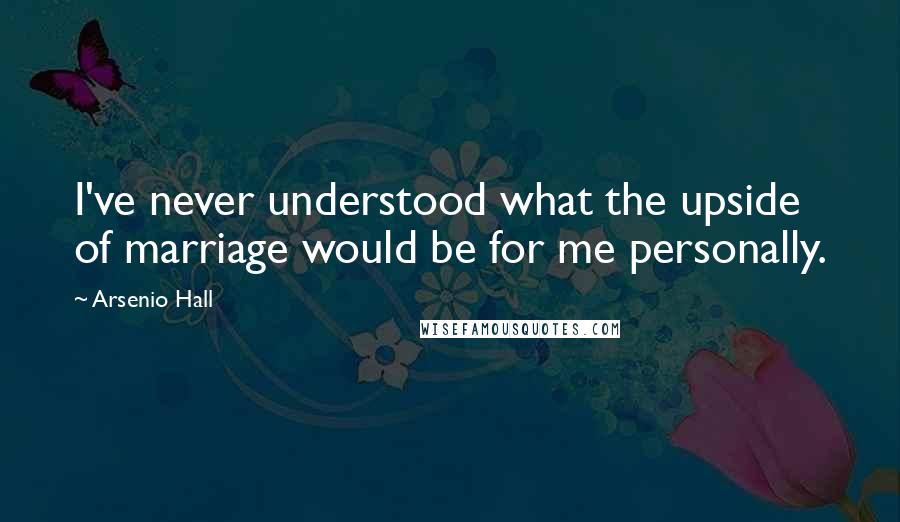 Arsenio Hall Quotes: I've never understood what the upside of marriage would be for me personally.