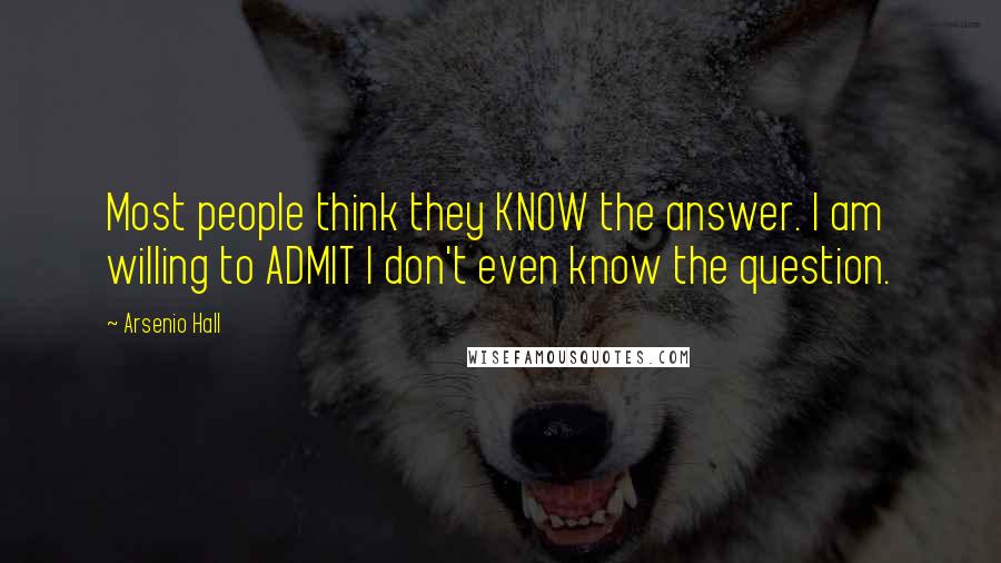 Arsenio Hall Quotes: Most people think they KNOW the answer. I am willing to ADMIT I don't even know the question.