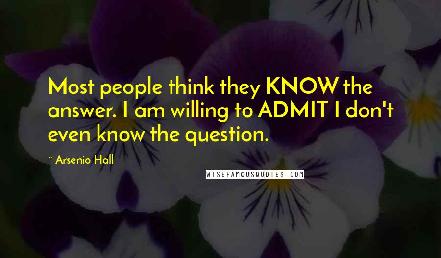 Arsenio Hall Quotes: Most people think they KNOW the answer. I am willing to ADMIT I don't even know the question.