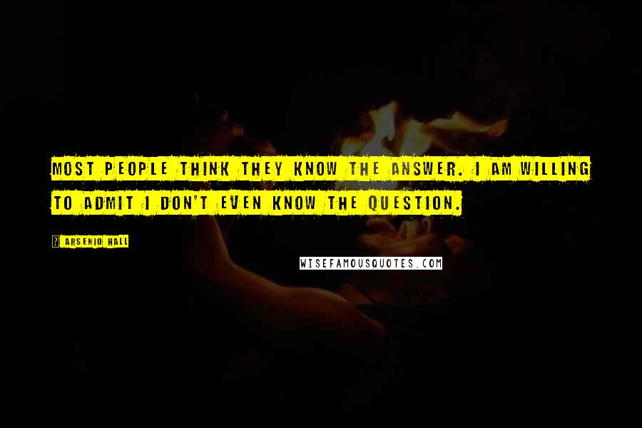 Arsenio Hall Quotes: Most people think they KNOW the answer. I am willing to ADMIT I don't even know the question.